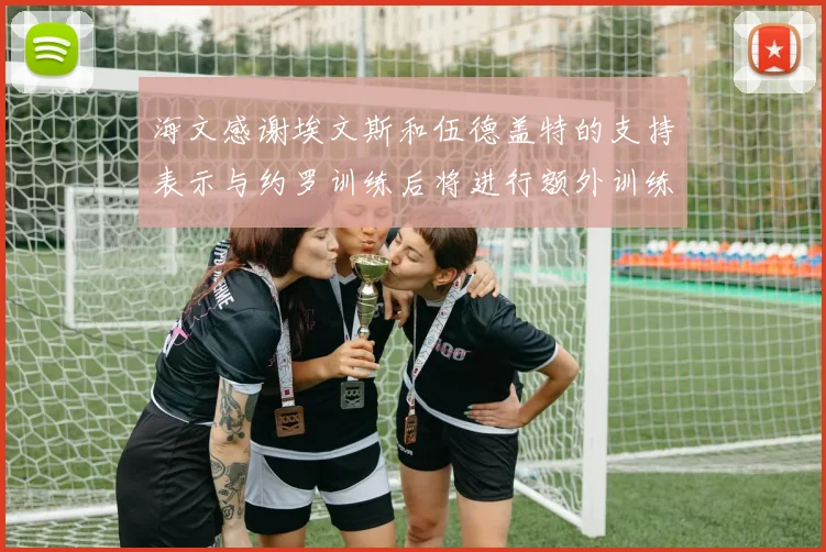 海文感谢埃文斯和伍德盖特的支持表示与约罗训练后将进行额外训练