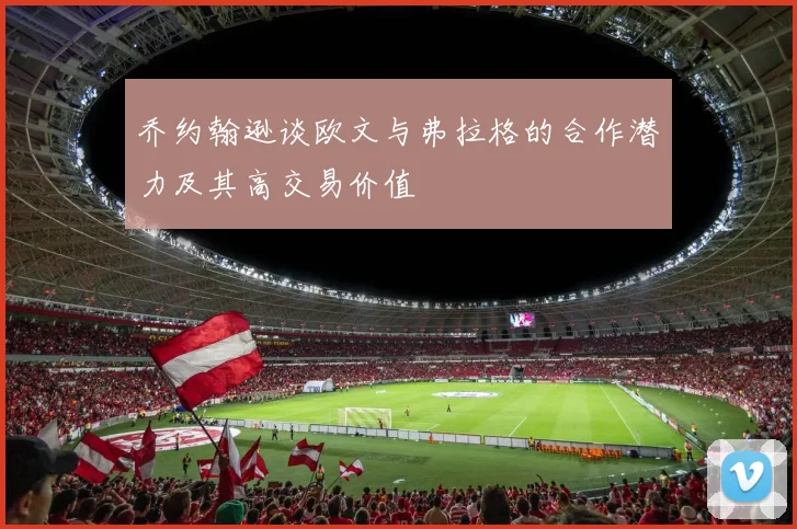 乔约翰逊谈欧文与弗拉格的合作潜力及其高交易价值