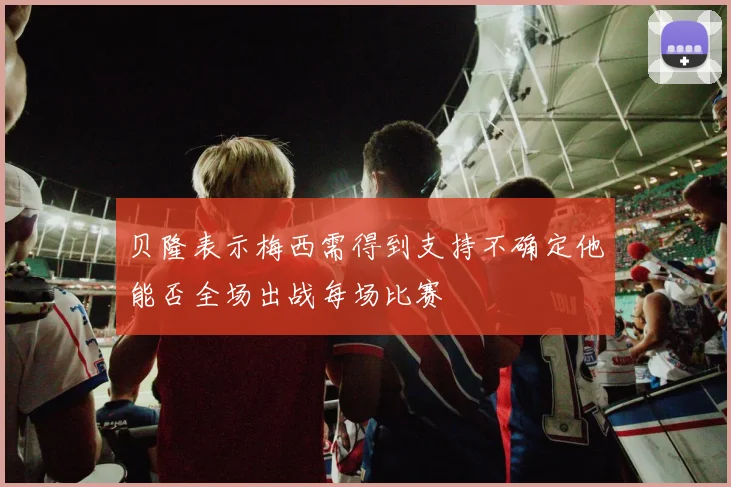 贝隆表示梅西需得到支持不确定他能否全场出战每场比赛