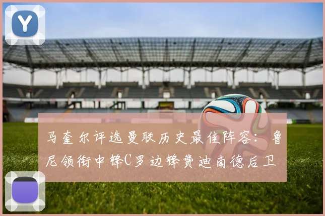 马奎尔评选曼联历史最佳阵容：鲁尼领衔中锋C罗边锋费迪南德后卫