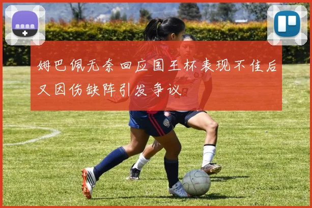 姆巴佩无奈回应国王杯表现不佳后又因伤缺阵引发争议