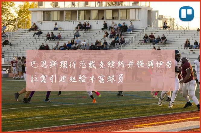 巴恩斯期待范戴克续约并强调伊劳拉需引进经验丰富球员