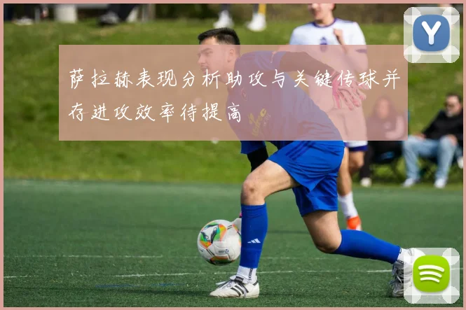 萨拉赫表现分析助攻与关键传球并存进攻效率待提高