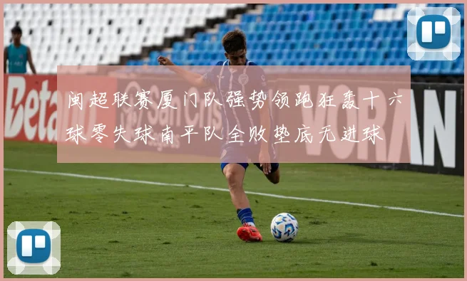 闽超联赛厦门队强势领跑狂轰十六球零失球南平队全败垫底无进球