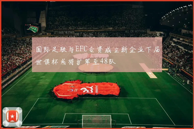 国际足联与EFC合资成立新企业下届世俱杯或将扩军至48队