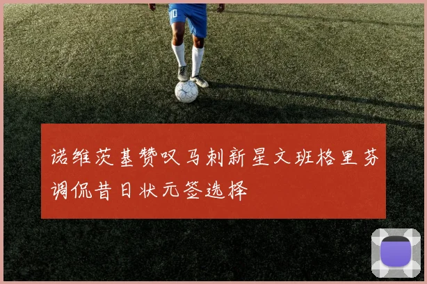 诺维茨基赞叹马刺新星文班格里芬调侃昔日状元签选择