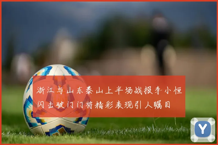 浙江与山东泰山上半场战报李小恒闪击破门门将精彩表现引人瞩目