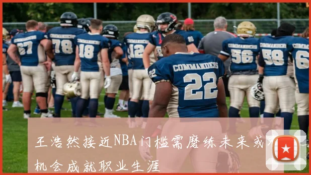 王浩然接近NBA门槛需磨练未来或有机会成就职业生涯