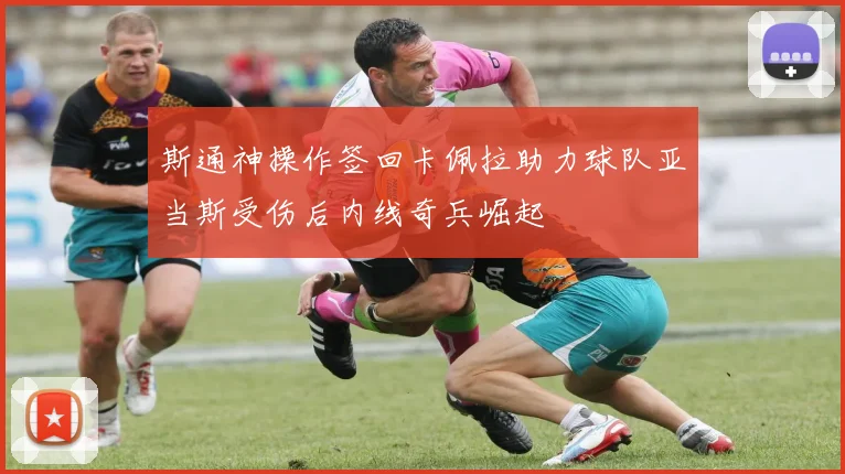 斯通神操作签回卡佩拉助力球队亚当斯受伤后内线奇兵崛起