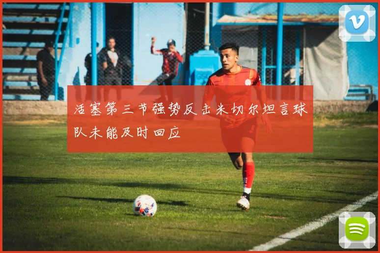 活塞第三节强势反击米切尔坦言球队未能及时回应