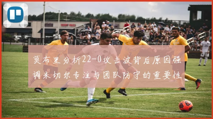 莫布里分析22-0攻击波背后原因强调米切尔专注与团队防守的重要性