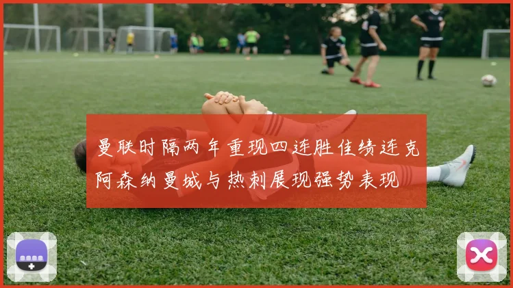 曼联时隔两年重现四连胜佳绩连克阿森纳曼城与热刺展现强势表现