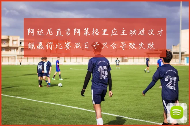 阿达尼直言阿莱格里应主动进攻才能赢得比赛混日子只会导致失败