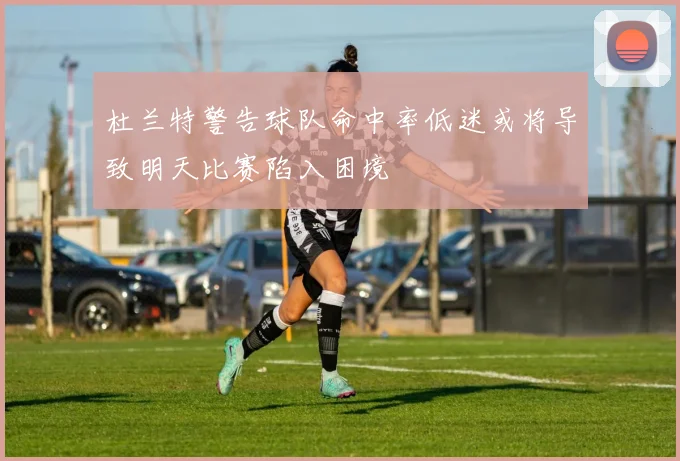 杜兰特警告球队命中率低迷或将导致明天比赛陷入困境