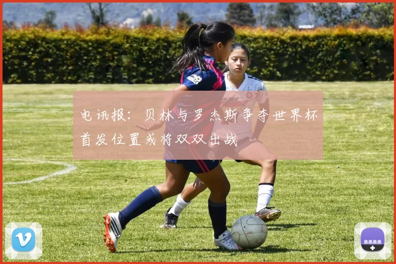 电讯报：贝林与罗杰斯争夺世界杯首发位置或将双双出战