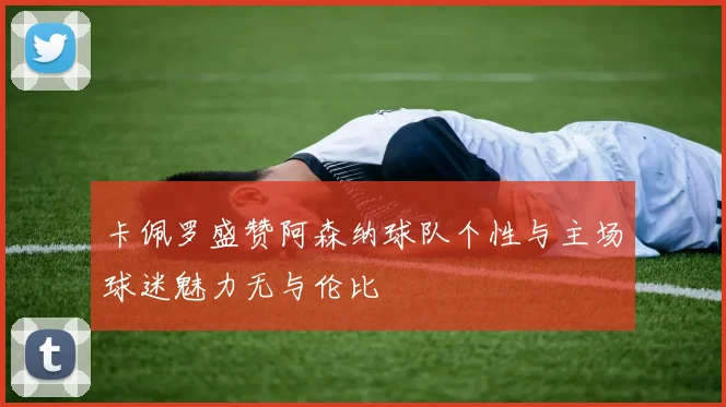卡佩罗盛赞阿森纳球队个性与主场球迷魅力无与伦比