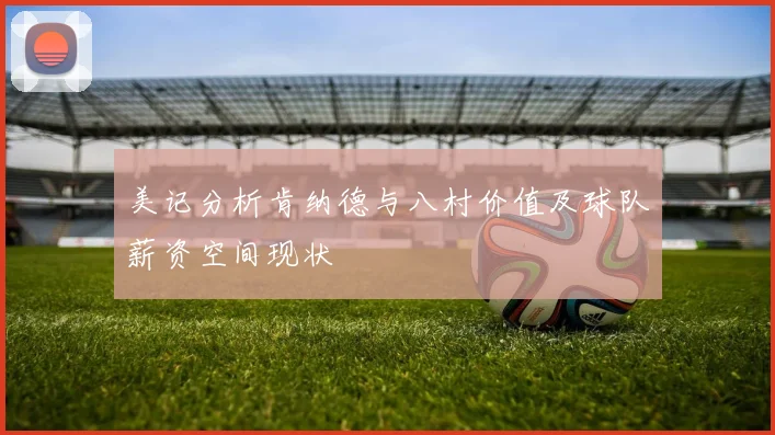 美记分析肯纳德与八村价值及球队薪资空间现状