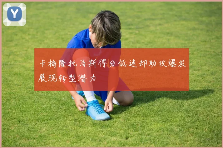卡梅隆托马斯得分低迷却助攻爆发展现转型潜力