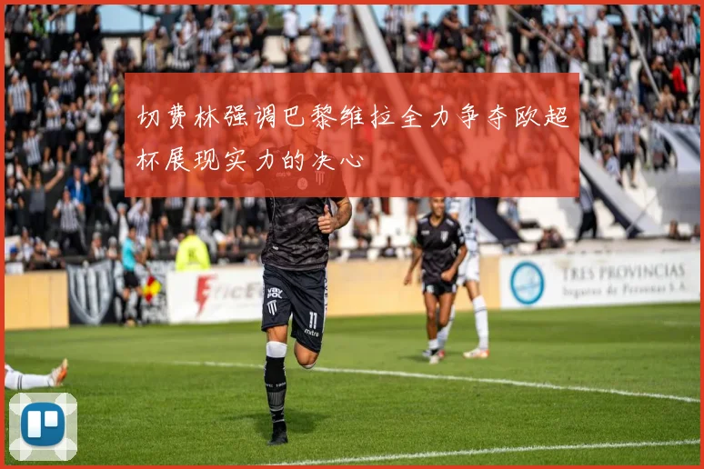 切费林强调巴黎维拉全力争夺欧超杯展现实力的决心
