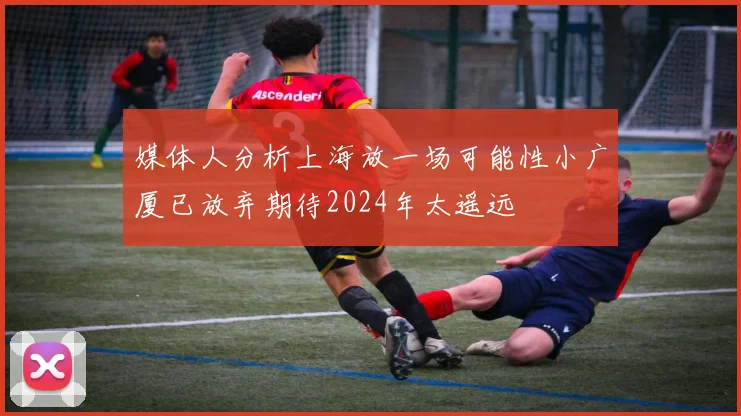 媒体人分析上海放一场可能性小广厦已放弃期待2024年太遥远