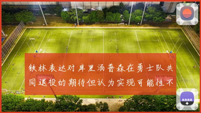 铁林表达对库里汤普森在勇士队共同退役的期待但认为实现可能性不大