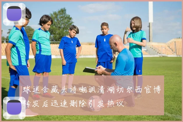 球迷会藏头诗嘲讽清湖切尔西官博转发后迅速删除引发热议