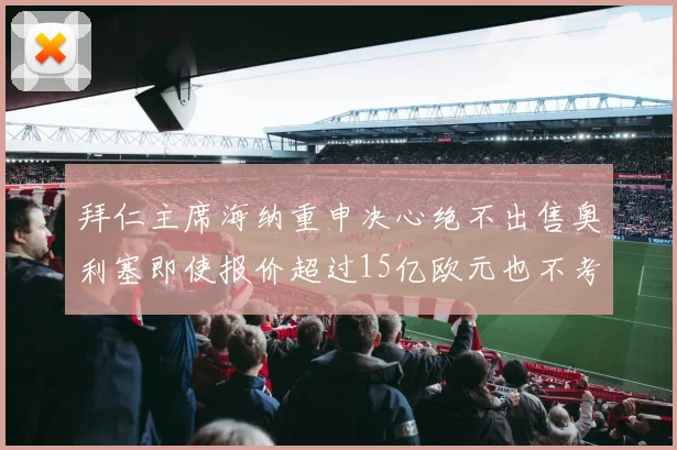拜仁主席海纳重申决心绝不出售奥利塞即使报价超过15亿欧元也不考虑